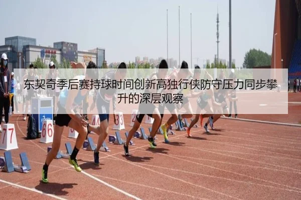 东契奇季后赛持球时间创新高独行侠防守压力同步攀升的深层观察